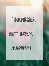 旗袍雅韵庆端午 银发风采展芳华