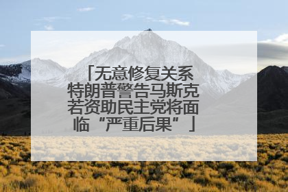 无意修复关系 特朗普警告马斯克若资助民主党将面临“严重后果”