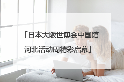 日本大阪世博会中国馆河北活动周精彩启幕