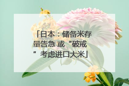日本：储备米存量告急 或“破戒”考虑进口大米