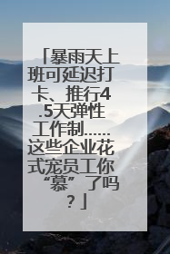 暴雨天上班可延迟打卡、推行4.5天弹性工作制……这些企业花式宠员工你“慕”了吗？