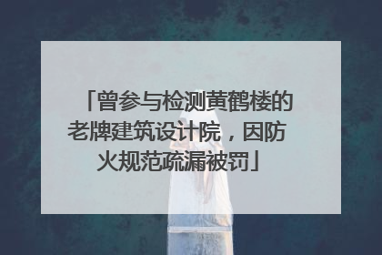 曾参与检测黄鹤楼的老牌建筑设计院,因防火规范疏漏被罚