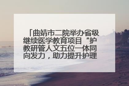 曲靖市二院举办省级继续医学教育项目“护教研管人文五位一体同向发力，助力提升护理效能学习班”