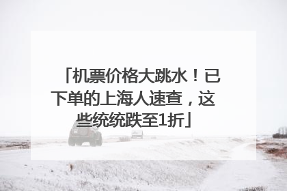 机票价格大跳水！已下单的上海人速查，这些统统跌至1折