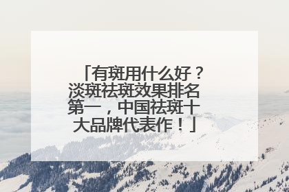 有斑用什么好？淡斑祛斑效果排名第一，中国祛斑十大品牌代表作！