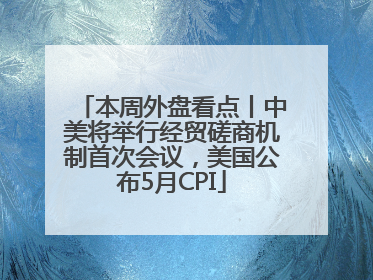 本周外盘看点丨中美将举行经贸磋商机制首次会议，美国公布5月CPI