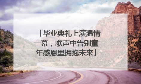 毕业典礼上演温情一幕，歌声中告别童年感恩里拥抱未来