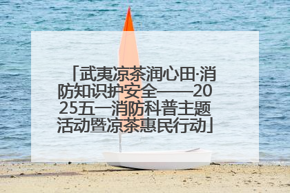 武夷凉茶润心田·消防知识护安全——2025五一消防科普主题活动暨凉茶惠民行动