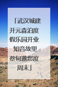 武汉城建开元森泊度假乐园开业 知音故里蔡甸邀您度周末