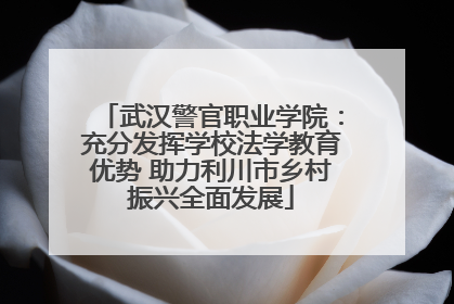 武汉警官职业学院：充分发挥学校法学教育优势 助力利川市乡村振兴全面发展
