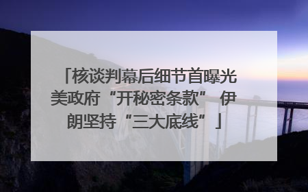 核谈判幕后细节首曝光 美政府“开秘密条款” 伊朗坚持“三大底线”