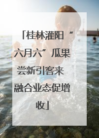 桂林灌阳“六月六”瓜果尝新引客来 融合业态促增收