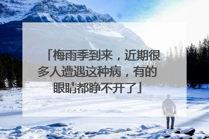 梅雨季到来，近期很多人遭遇这种病，有的眼睛都睁不开了
