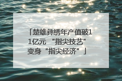楚雄彝绣年产值破11亿元 “指尖技艺”变身“指尖经济”