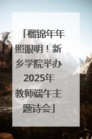 榴锦年年照眼明！新乡学院举办2025年教师端午主题诗会
