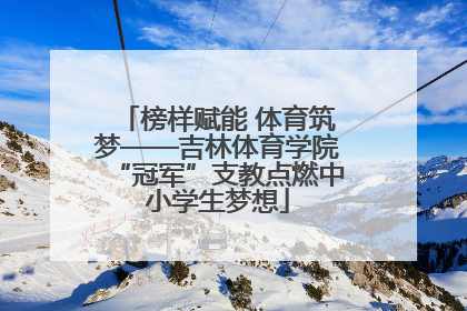 榜样赋能 体育筑梦——吉林体育学院“冠军”支教点燃中小学生梦想