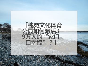 槐苑文化体育公园如何激活39万人的“家门口幸福”？