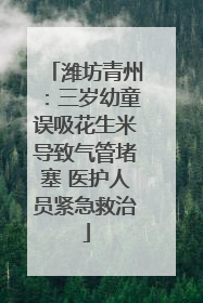 潍坊青州：三岁幼童误吸花生米导致气管堵塞 医护人员紧急救治