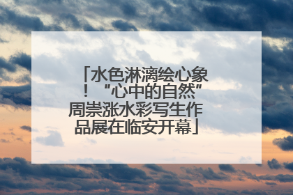 水色淋漓绘心象！“心中的自然”周崇涨水彩写生作品展在临安开幕