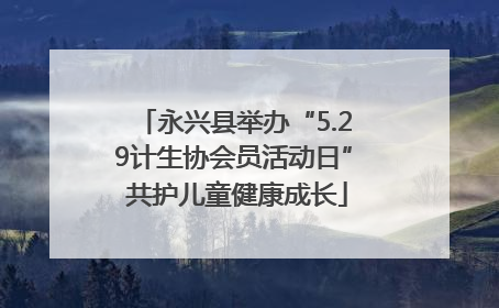 永兴县举办“5.29计生协会员活动日” 共护儿童健康成长