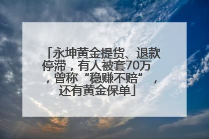 永坤黄金提货、退款停滞，有人被套70万，曾称“稳赚不赔”，还有黄金保单