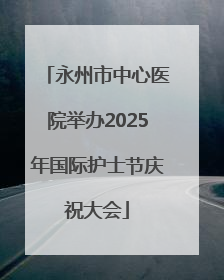 永州市中心医院举办2025年国际护士节庆祝大会