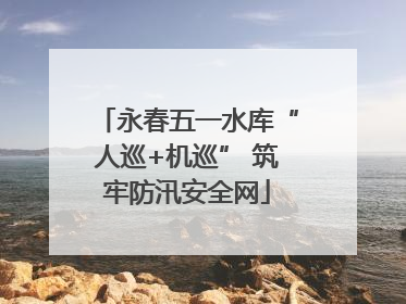 永春五一水库“人巡+机巡” 筑牢防汛安全网