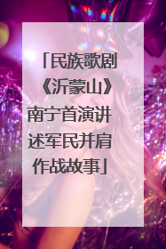 民族歌剧《沂蒙山》南宁首演讲述军民并肩作战故事