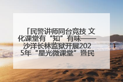 民警讲师同台竞技 文化课堂有“知”有味——沙洋长林监狱开展2025年“星光微课堂”暨民警优质课竞赛