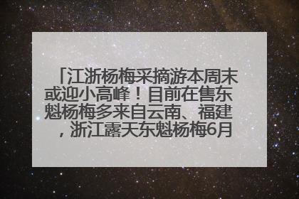 江浙杨梅采摘游本周末或迎小高峰！目前在售东魁杨梅多来自云南、福建，浙江露天东魁杨梅6月中旬大量上市