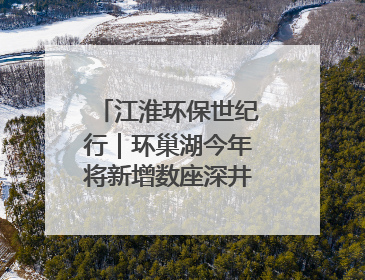 江淮环保世纪行｜环巢湖今年将新增数座深井控藻平台