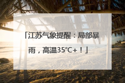 江苏气象提醒：局部暴雨，高温35℃+！