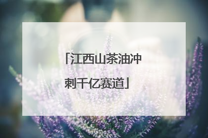 江西山茶油冲刺千亿赛道
