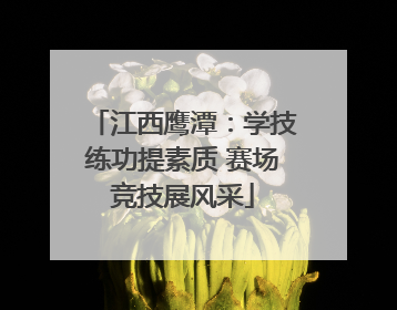 江西鹰潭：学技练功提素质 赛场竞技展风采