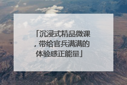 沉浸式精品微课，带给官兵满满的体验感正能量