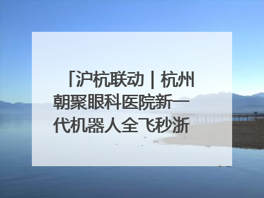 沪杭联动｜杭州朝聚眼科医院新一代机器人全飞秒浙江首发庆典仪式圆满落幕