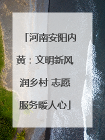 河南安阳内黄：文明新风润乡村 志愿服务暖人心