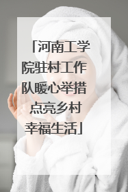 河南工学院驻村工作队暖心举措 点亮乡村幸福生活