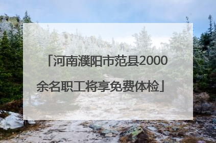 河南濮阳市范县2000余名职工将享免费体检