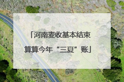 河南麦收基本结束 算算今年“三夏”账