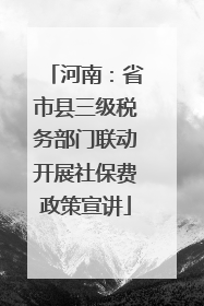 河南：省市县三级税务部门联动开展社保费政策宣讲