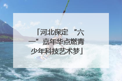 河北保定 “六一”嘉年华点燃青少年科技艺术梦
