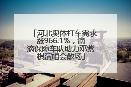 河北奥体打车需求涨966.1%，滴滴保障车队助力邓紫棋演唱会散场