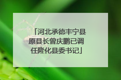 河北承德丰宁县原县长曾庆鹏已调任隆化县委书记