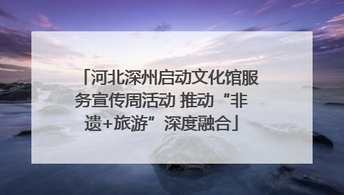 河北深州启动文化馆服务宣传周活动 推动“非遗+旅游”深度融合