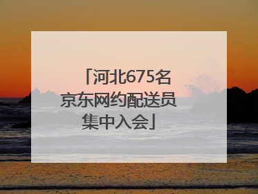 河北675名京东网约配送员集中入会