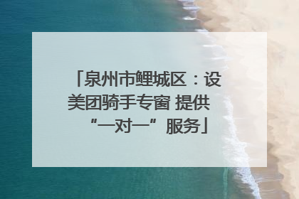 泉州市鲤城区：设美团骑手专窗 提供“一对一”服务