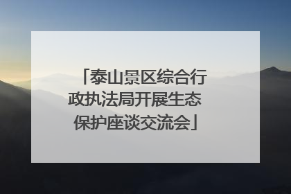 泰山景区综合行政执法局开展生态保护座谈交流会