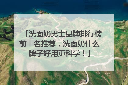 洗面奶男士品牌排行榜前十名推荐，洗面奶什么牌子好用更科学！
