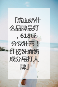 洗面奶什么品牌最好，618成分党狂喜！红榜洗面奶成分吊打大牌